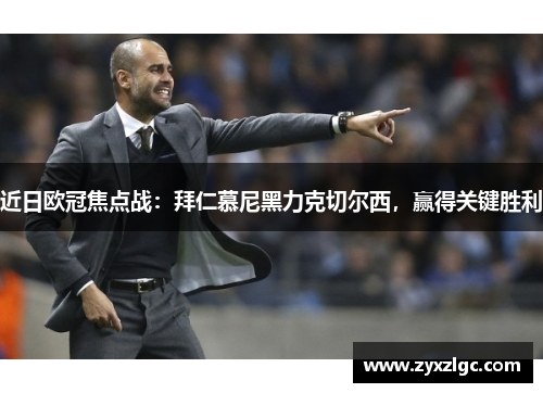 近日欧冠焦点战：拜仁慕尼黑力克切尔西，赢得关键胜利