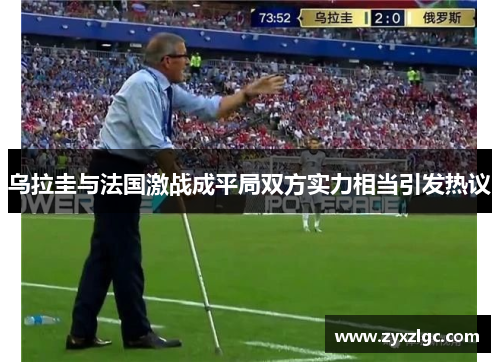 乌拉圭与法国激战成平局双方实力相当引发热议